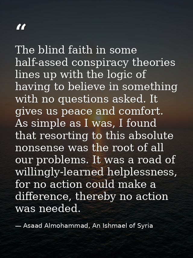 The blind faith in some half-assed conspiracy theories lines up with the logic of having to believe in something with no — Asaad Almohammad, An Ishmael of Syria