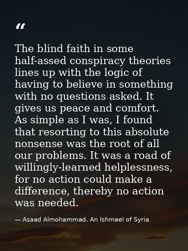The blind faith in some half-assed conspiracy theories lines up with the logic of having to believe in something with no — Asaad Almohammad, An Ishmael of Syria