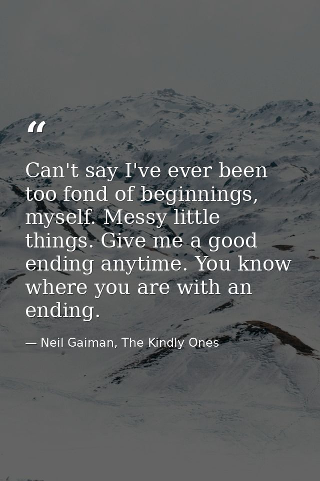 Can't say I've ever been too fond of beginnings, myself. Messy little things. Give me a good ending anytime. You know wh — Neil Gaiman, The Kindly Ones