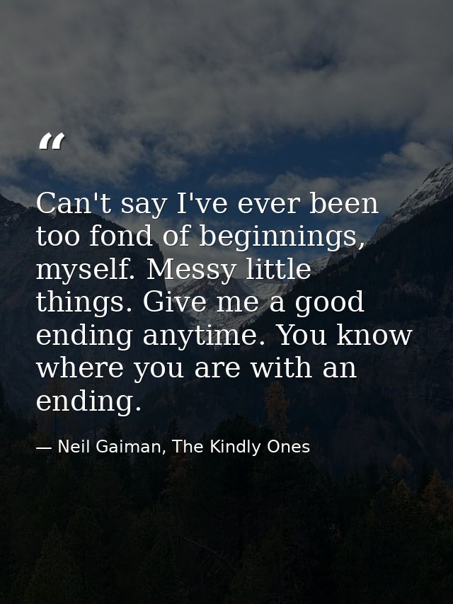 Can't say I've ever been too fond of beginnings, myself. Messy little things. Give me a good ending anytime. You know wh — Neil Gaiman, The Kindly Ones