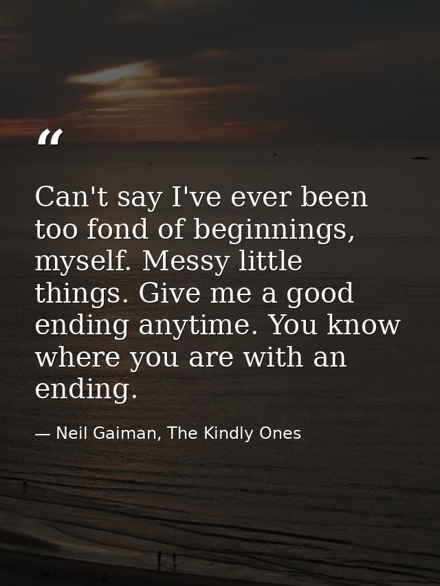 Can't say I've ever been too fond of beginnings, myself. Messy little things. Give me a good ending anytime. You know wh — Neil Gaiman, The Kindly Ones