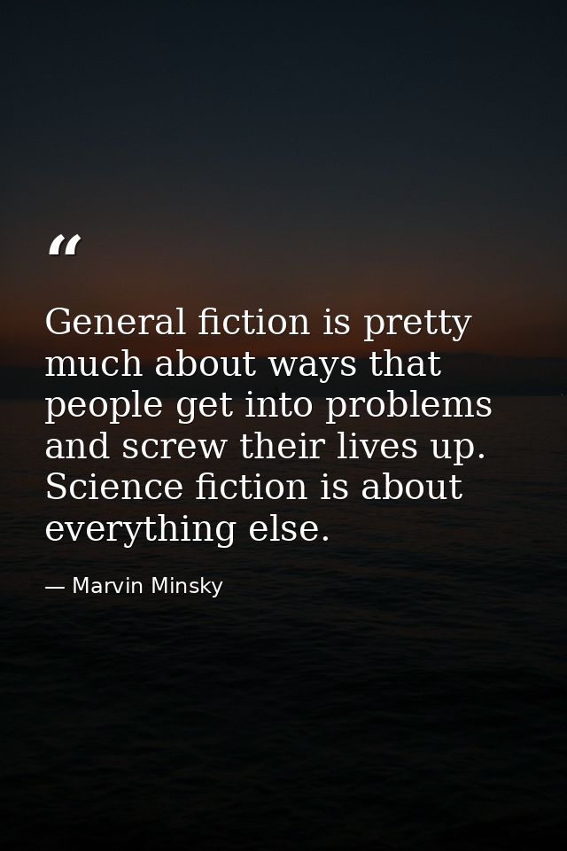 General fiction is pretty much about ways that people get into problems and screw their lives up. Science fiction is abo — Marvin Minsky