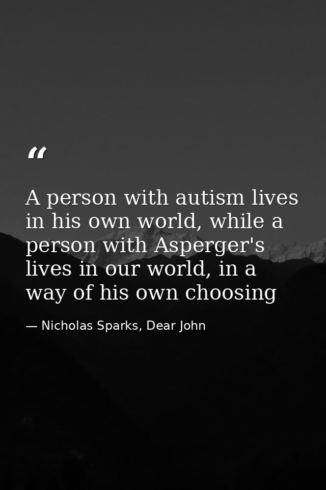 A person with autism lives in his own world, while a person with Asperger's lives in our world, in a way of his own choo — Nicholas Sparks, Dear John