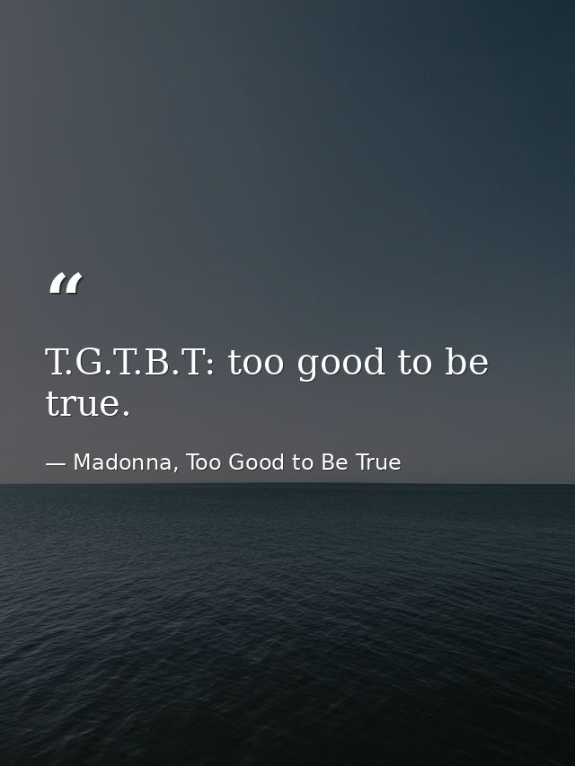 T.G.T.B.T: too good to be true. — Madonna, Too Good to Be True