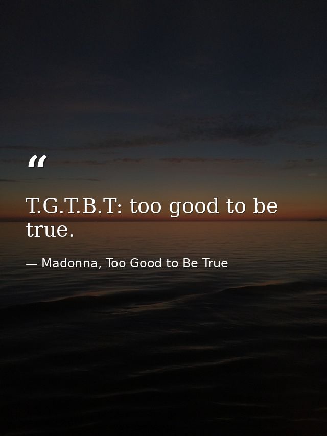 T.G.T.B.T: too good to be true. — Madonna, Too Good to Be True