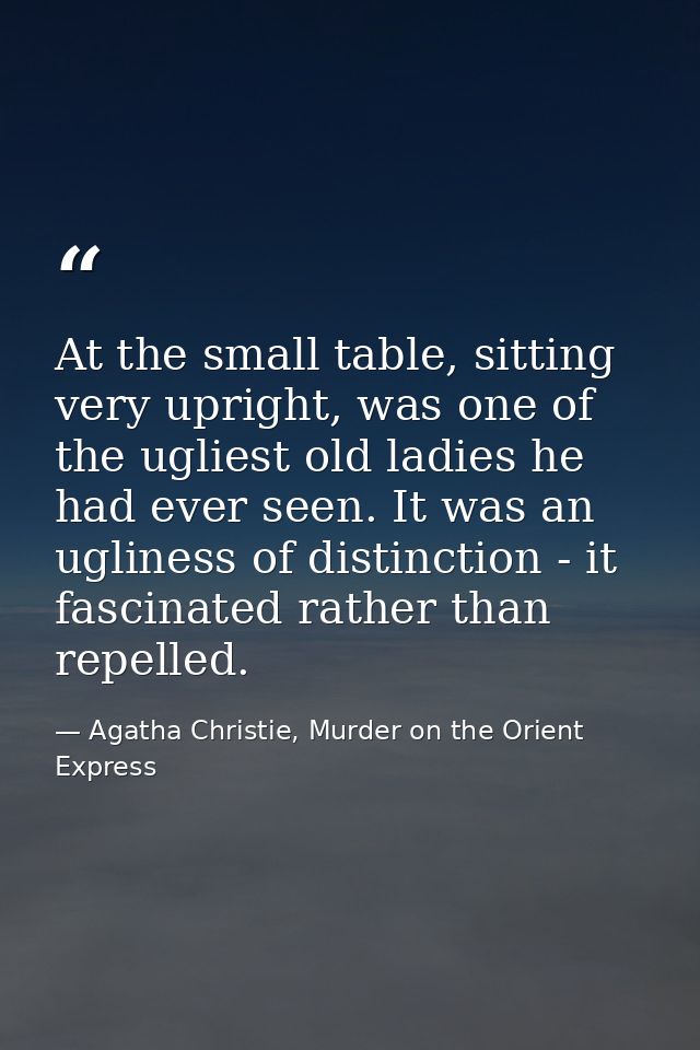 At the small table, sitting very upright, was one of the ugliest old ladies he had ever seen. It was an ugliness of dist — Agatha Christie, Murder on the Orient Express
