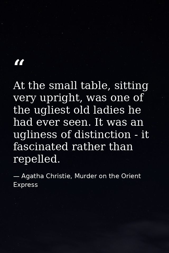 At the small table, sitting very upright, was one of the ugliest old ladies he had ever seen. It was an ugliness of dist — Agatha Christie, Murder on the Orient Express