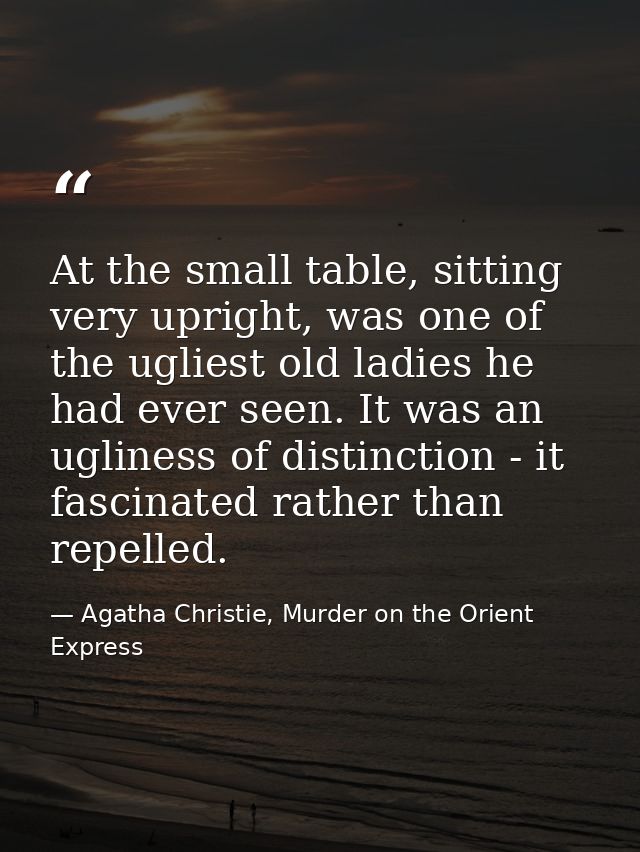 At the small table, sitting very upright, was one of the ugliest old ladies he had ever seen. It was an ugliness of dist — Agatha Christie, Murder on the Orient Express
