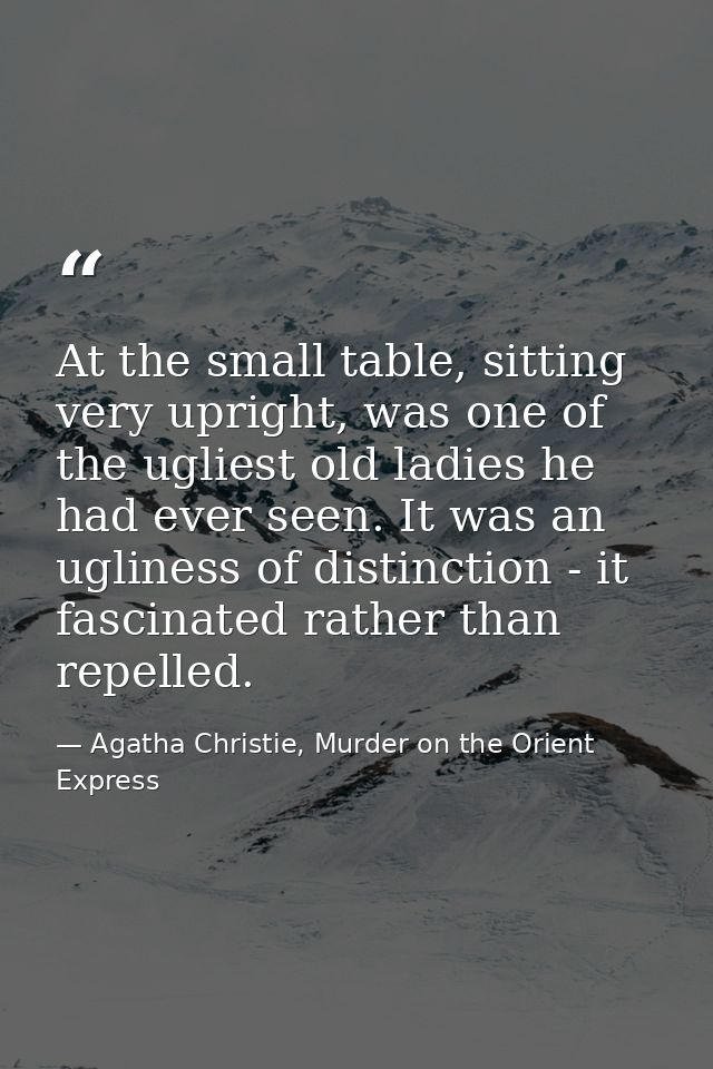 At the small table, sitting very upright, was one of the ugliest old ladies he had ever seen. It was an ugliness of dist — Agatha Christie, Murder on the Orient Express