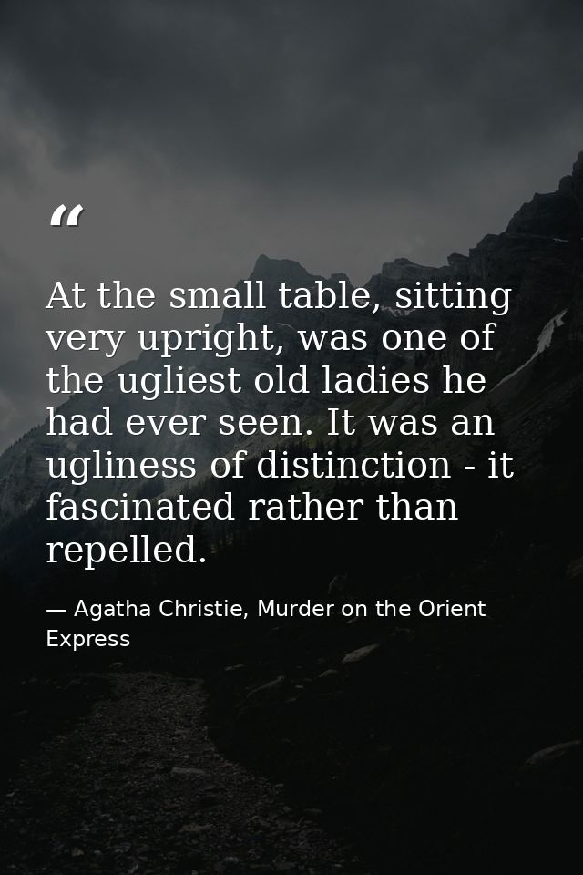 At the small table, sitting very upright, was one of the ugliest old ladies he had ever seen. It was an ugliness of dist — Agatha Christie, Murder on the Orient Express