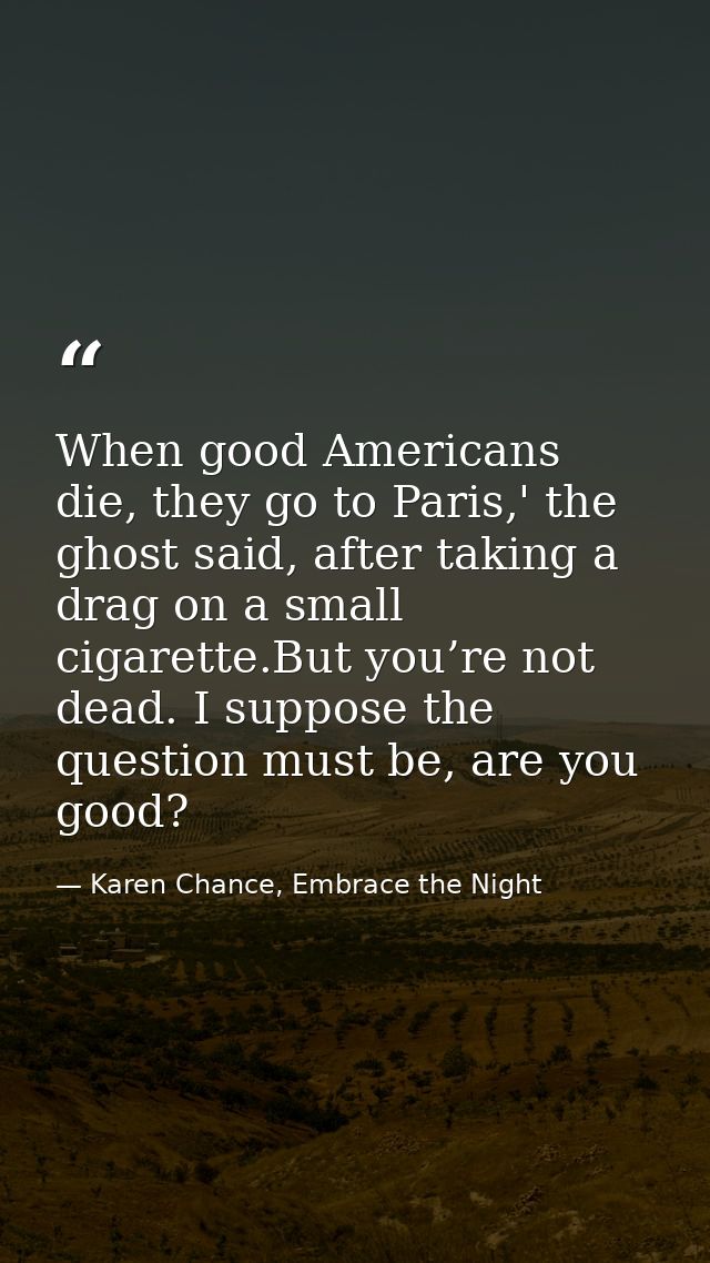 When good Americans die, they go to Paris,' the ghost said, after taking a drag on a small cigarette.But you’re not dead — Karen Chance, Embrace the Night