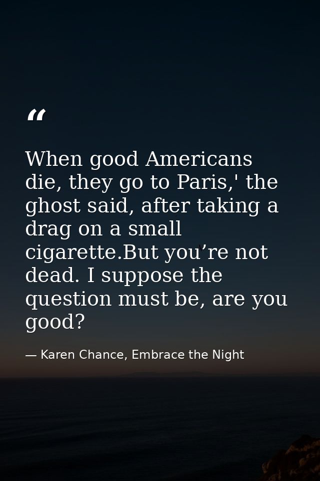 When good Americans die, they go to Paris,' the ghost said, after taking a drag on a small cigarette.But you’re not dead — Karen Chance, Embrace the Night