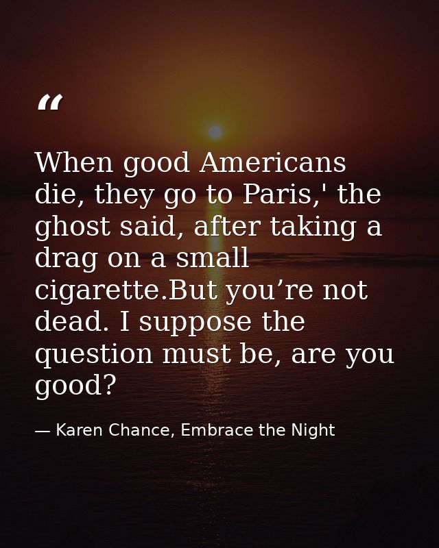 When good Americans die, they go to Paris,' the ghost said, after taking a drag on a small cigarette.But you’re not dead — Karen Chance, Embrace the Night