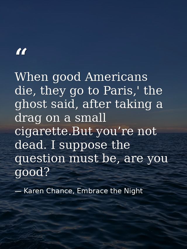 When good Americans die, they go to Paris,' the ghost said, after taking a drag on a small cigarette.But you’re not dead — Karen Chance, Embrace the Night