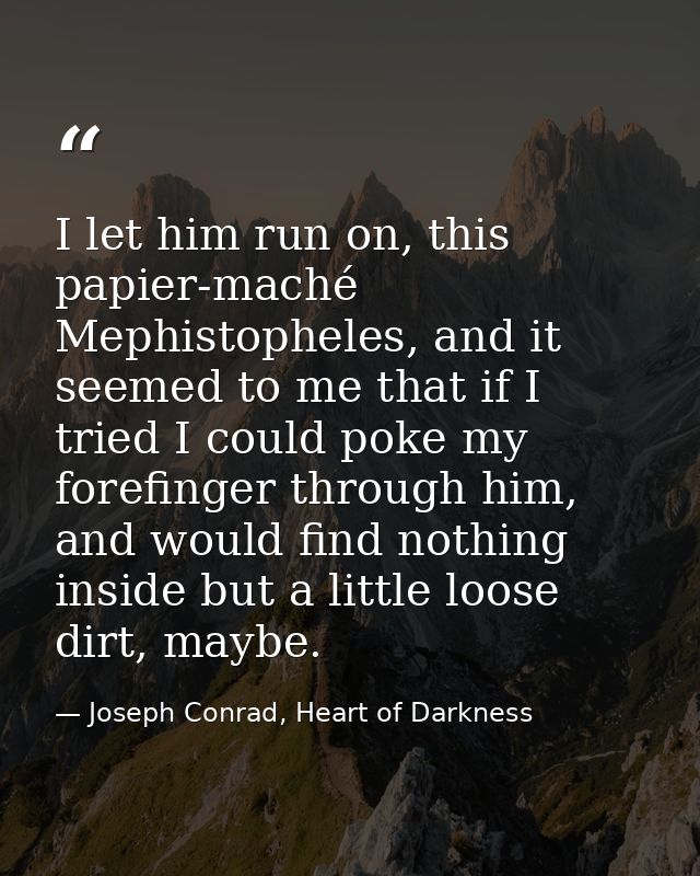 I let him run on, this papier-maché Mephistopheles, and it seemed to me that if I tried I could poke my forefinger throu — Joseph Conrad, Heart of Darkness
