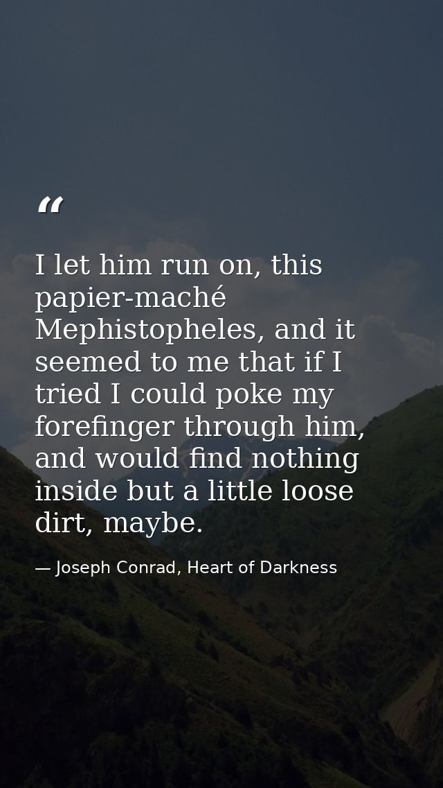 I let him run on, this papier-maché Mephistopheles, and it seemed to me that if I tried I could poke my forefinger throu — Joseph Conrad, Heart of Darkness