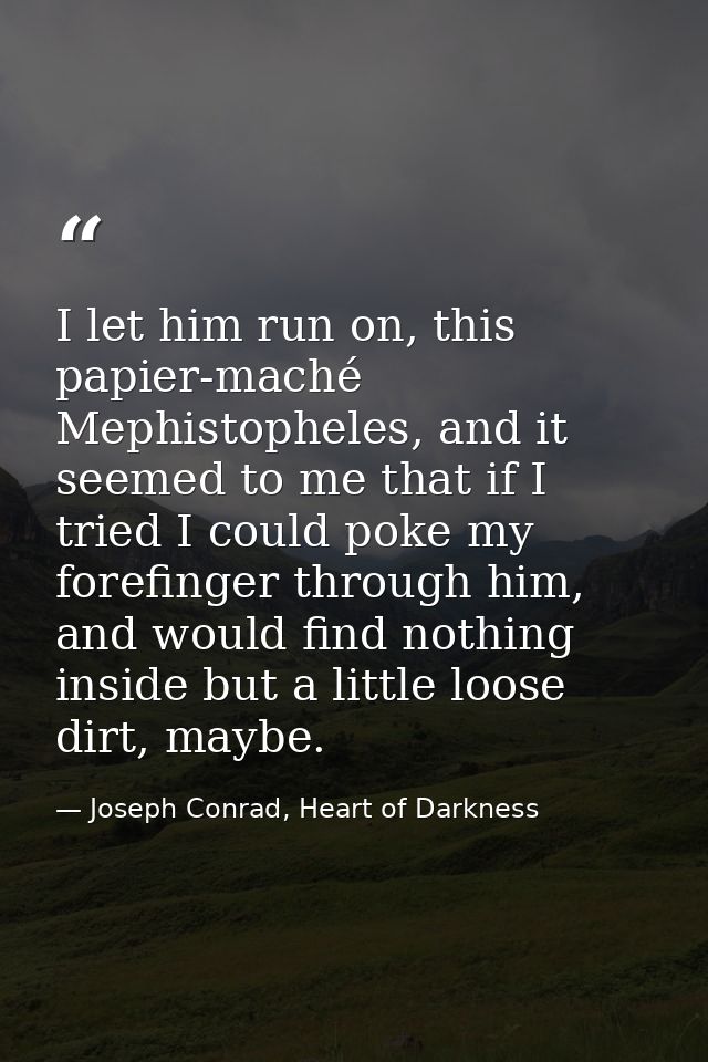 I let him run on, this papier-maché Mephistopheles, and it seemed to me that if I tried I could poke my forefinger throu — Joseph Conrad, Heart of Darkness