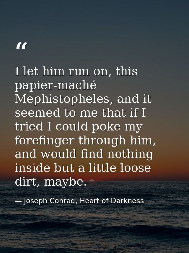I let him run on, this papier-maché Mephistopheles, and it seemed to me that if I tried I could poke my forefinger throu — Joseph Conrad, Heart of Darkness