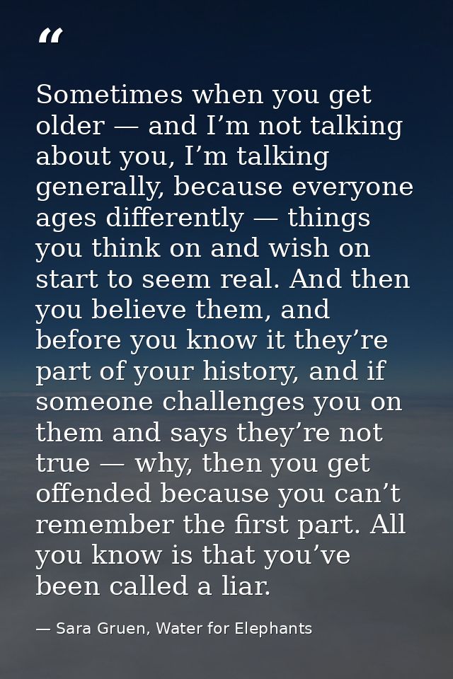 Sometimes when you get older — and I’m not talking about you, I’m talking generally, because everyone ages differently — — Sara Gruen, Water for Elephants