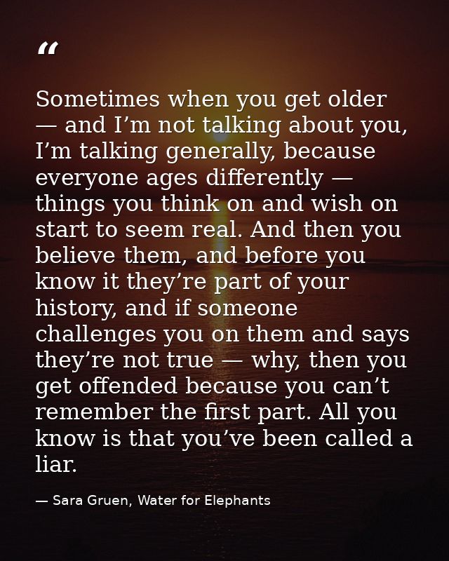 Sometimes when you get older — and I’m not talking about you, I’m talking generally, because everyone ages differently — — Sara Gruen, Water for Elephants