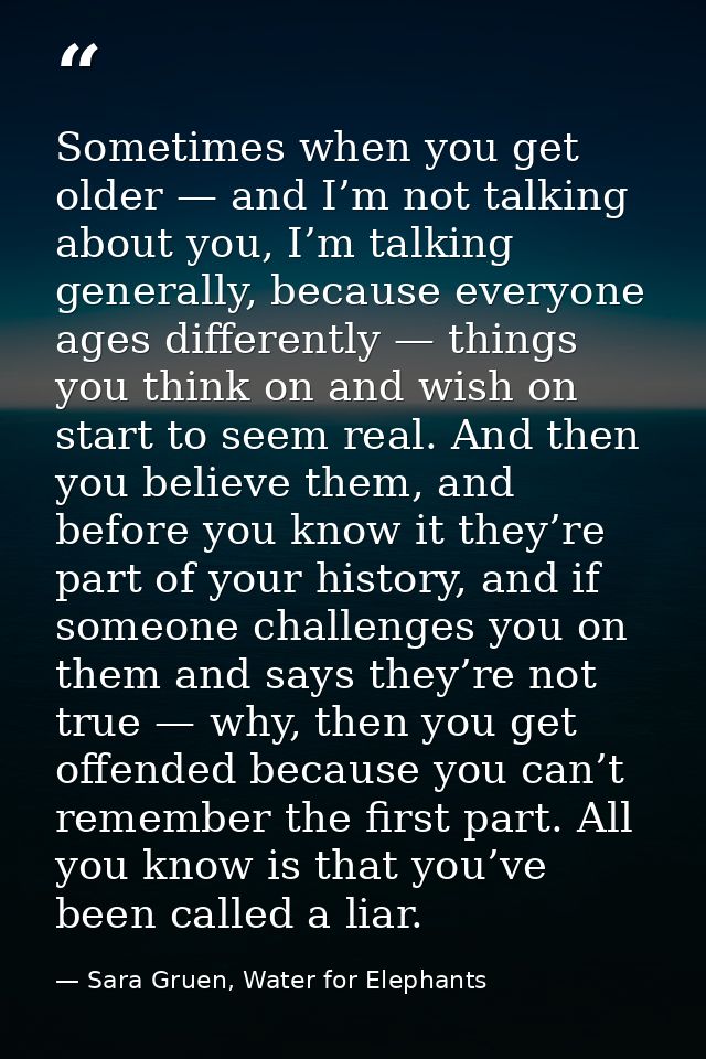 Sometimes when you get older — and I’m not talking about you, I’m talking generally, because everyone ages differently — — Sara Gruen, Water for Elephants