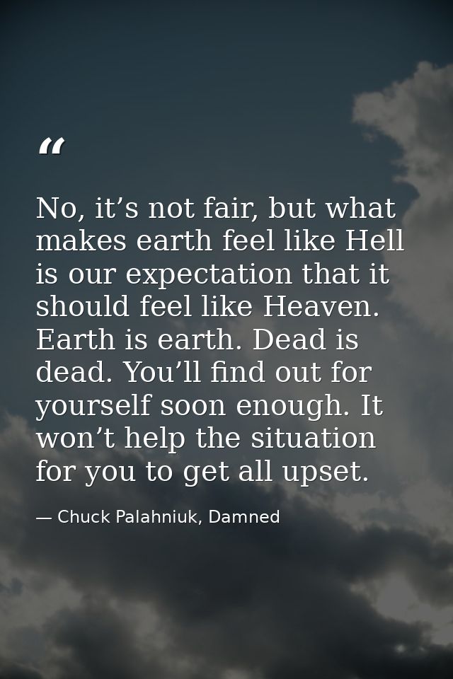 No, it’s not fair, but what makes earth feel like Hell is our expectation that it should feel like Heaven. Earth is eart — Chuck Palahniuk, Damned