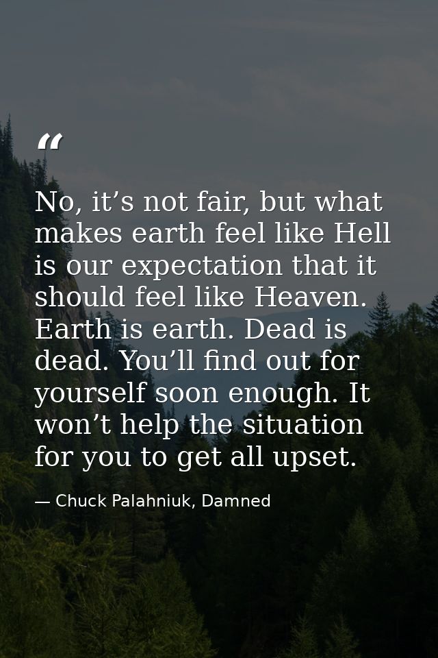No, it’s not fair, but what makes earth feel like Hell is our expectation that it should feel like Heaven. Earth is eart — Chuck Palahniuk, Damned