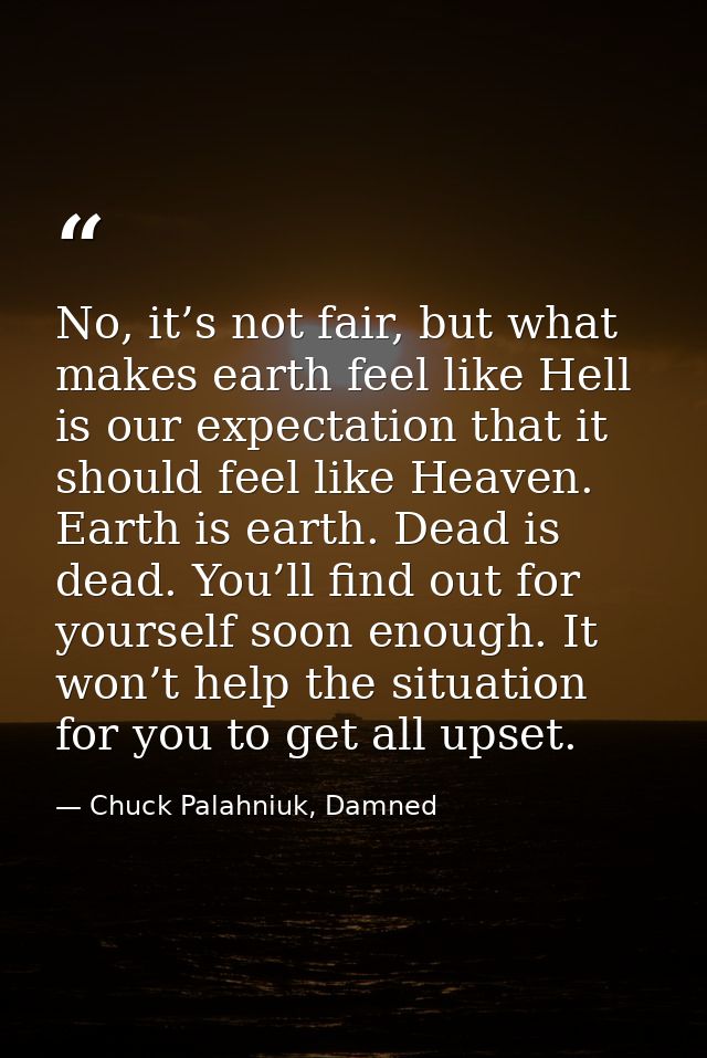 No, it’s not fair, but what makes earth feel like Hell is our expectation that it should feel like Heaven. Earth is eart — Chuck Palahniuk, Damned