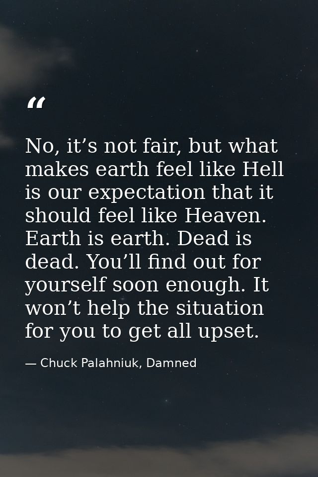 No, it’s not fair, but what makes earth feel like Hell is our expectation that it should feel like Heaven. Earth is eart — Chuck Palahniuk, Damned