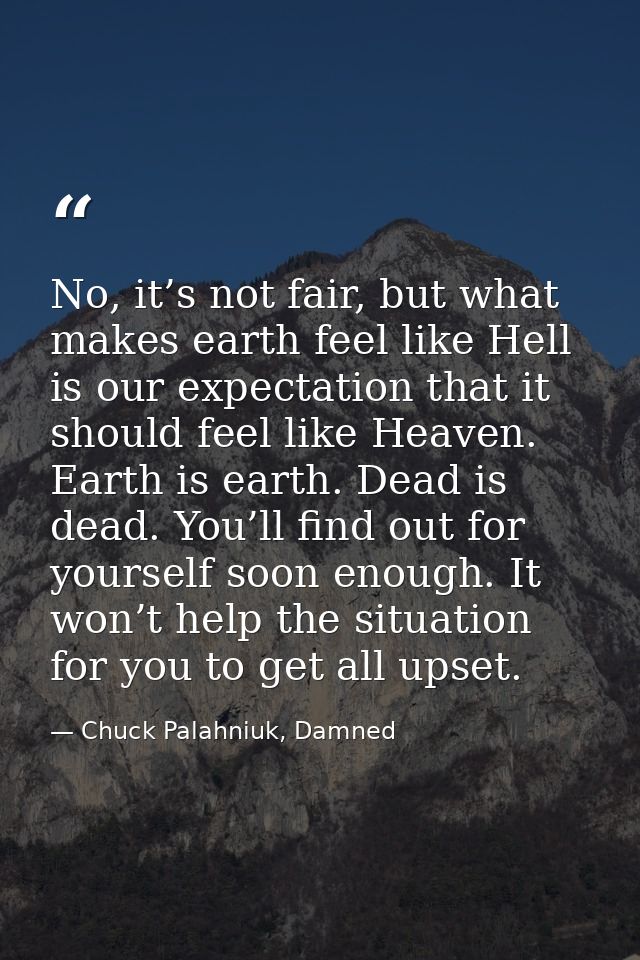 No, it’s not fair, but what makes earth feel like Hell is our expectation that it should feel like Heaven. Earth is eart — Chuck Palahniuk, Damned