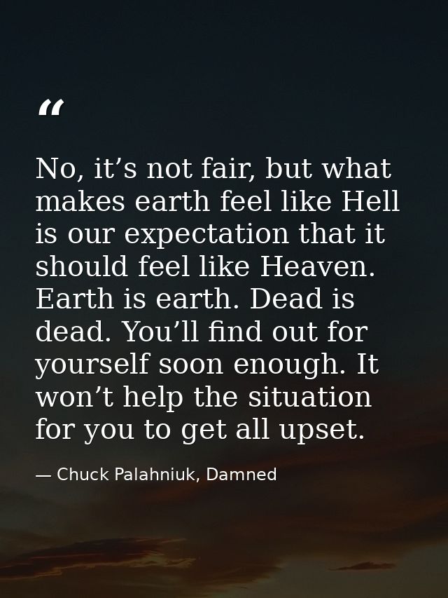 No, it’s not fair, but what makes earth feel like Hell is our expectation that it should feel like Heaven. Earth is eart — Chuck Palahniuk, Damned