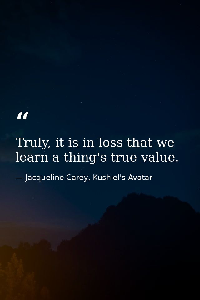 Truly, it is in loss that we learn a thing's true value. — Jacqueline Carey, Kushiel's Avatar