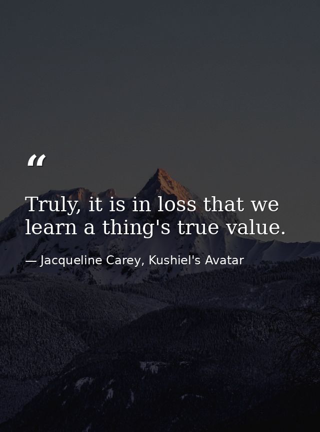 Truly, it is in loss that we learn a thing's true value. — Jacqueline Carey, Kushiel's Avatar