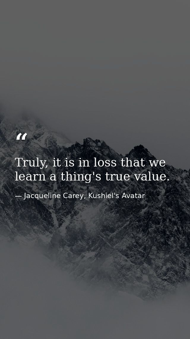 Truly, it is in loss that we learn a thing's true value. — Jacqueline Carey, Kushiel's Avatar