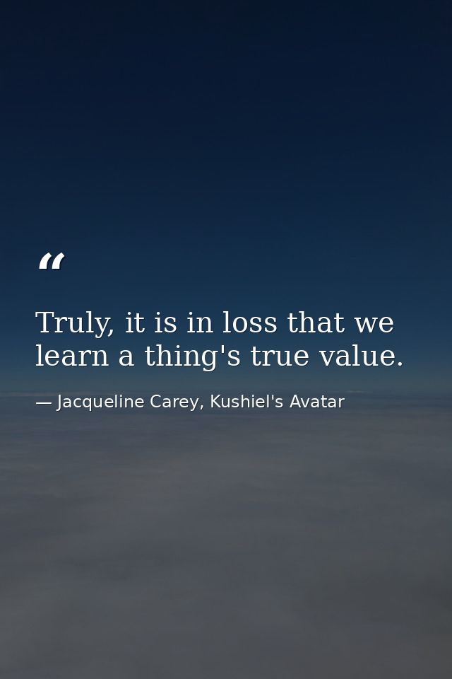 Truly, it is in loss that we learn a thing's true value. — Jacqueline Carey, Kushiel's Avatar