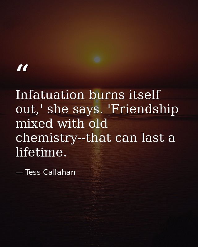 Infatuation burns itself out,' she says. 'Friendship mixed with old chemistry--that can last a lifetime. — Tess Callahan