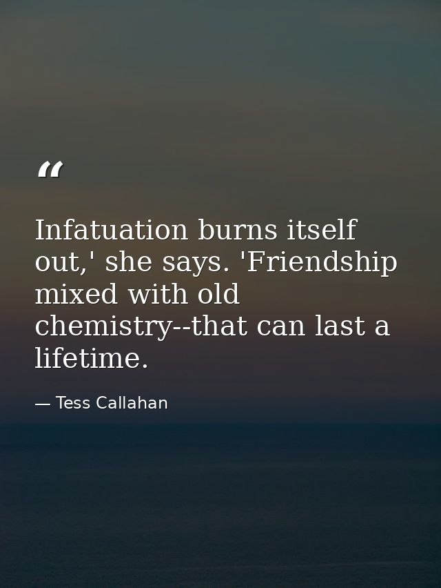 Infatuation burns itself out,' she says. 'Friendship mixed with old chemistry--that can last a lifetime. — Tess Callahan