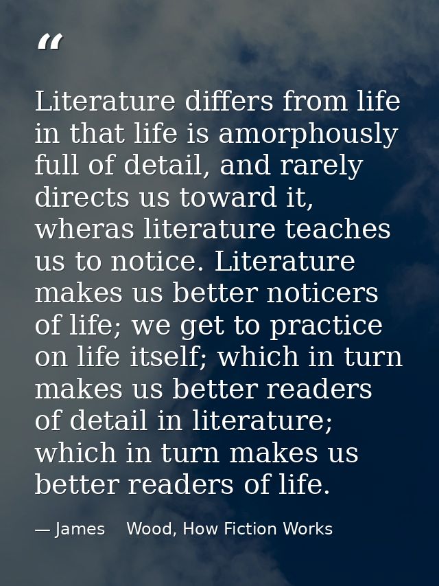 Literature differs from life in that life is amorphously full of detail, and rarely directs us toward it, wheras literat — James    Wood, How Fiction Works