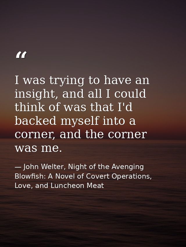 I was trying to have an insight, and all I could think of was that I'd backed myself into a corner, and the corner was m — John Welter, Night of the Avenging Blowfish: A Novel of Covert Operations, Love, and Luncheon Meat