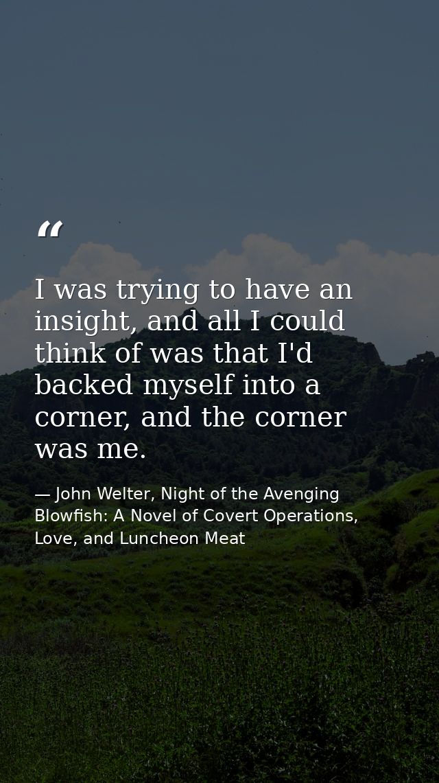I was trying to have an insight, and all I could think of was that I'd backed myself into a corner, and the corner was m — John Welter, Night of the Avenging Blowfish: A Novel of Covert Operations, Love, and Luncheon Meat