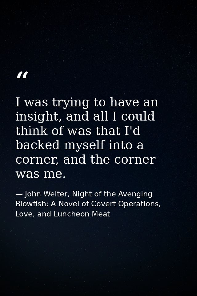 I was trying to have an insight, and all I could think of was that I'd backed myself into a corner, and the corner was m — John Welter, Night of the Avenging Blowfish: A Novel of Covert Operations, Love, and Luncheon Meat
