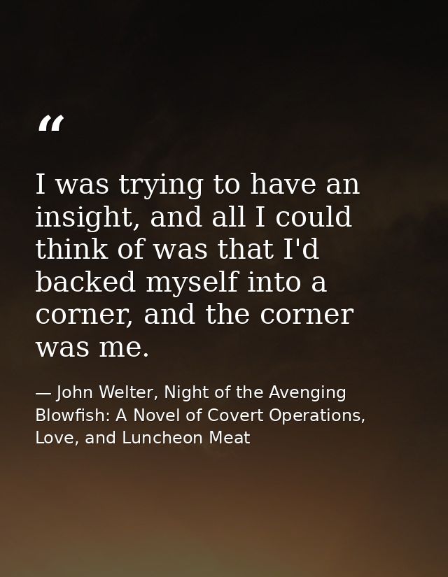 I was trying to have an insight, and all I could think of was that I'd backed myself into a corner, and the corner was m — John Welter, Night of the Avenging Blowfish: A Novel of Covert Operations, Love, and Luncheon Meat