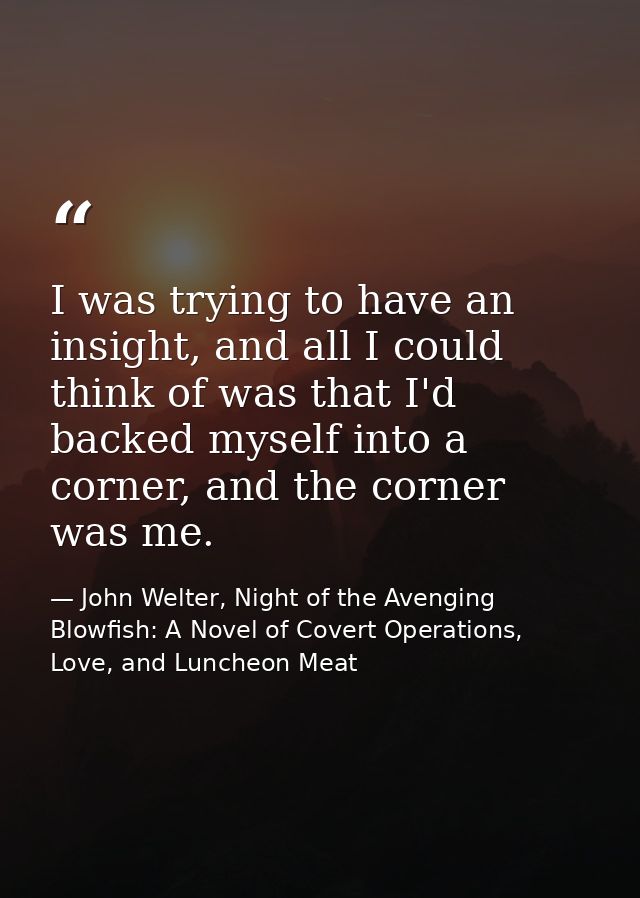I was trying to have an insight, and all I could think of was that I'd backed myself into a corner, and the corner was m — John Welter, Night of the Avenging Blowfish: A Novel of Covert Operations, Love, and Luncheon Meat