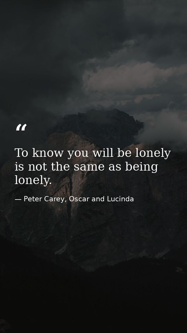 To know you will be lonely is not the same as being lonely. — Peter Carey, Oscar and Lucinda
