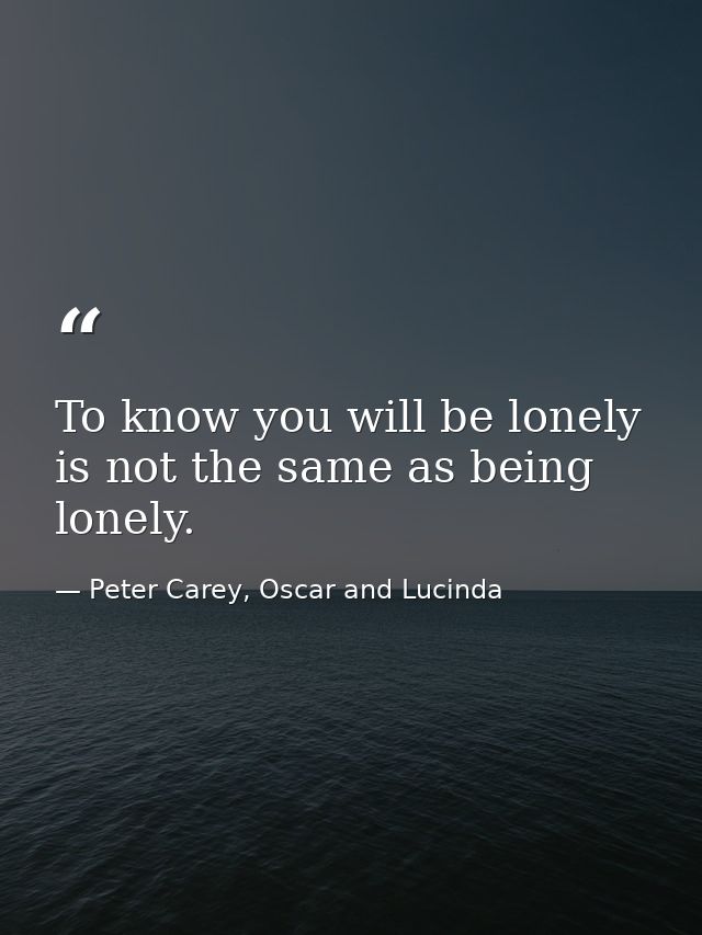 To know you will be lonely is not the same as being lonely. — Peter Carey, Oscar and Lucinda
