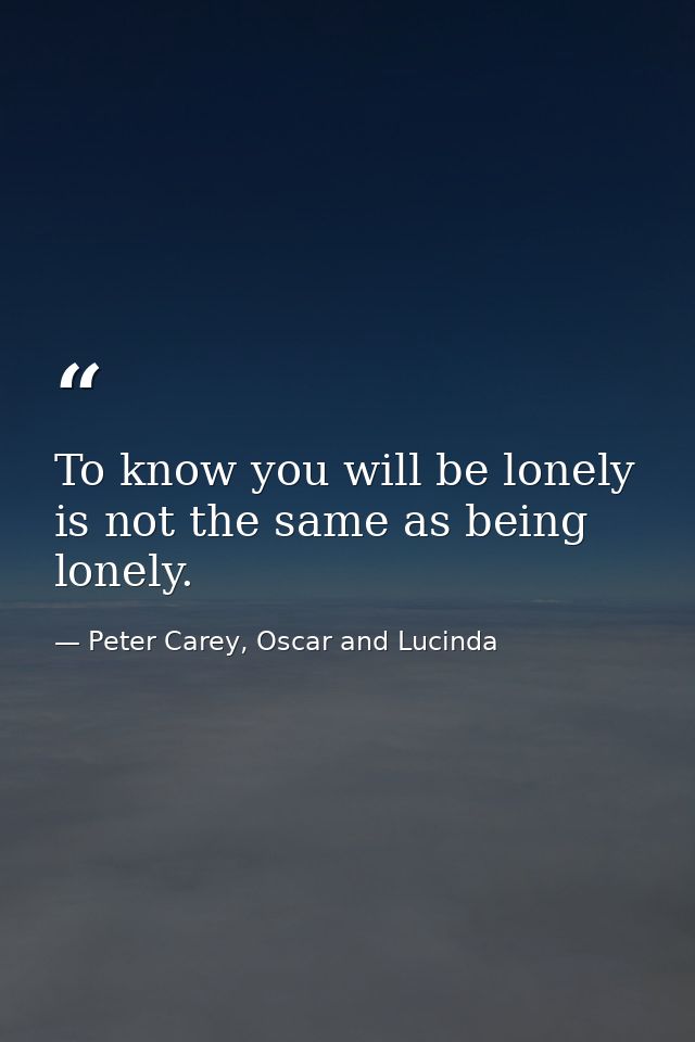 To know you will be lonely is not the same as being lonely. — Peter Carey, Oscar and Lucinda