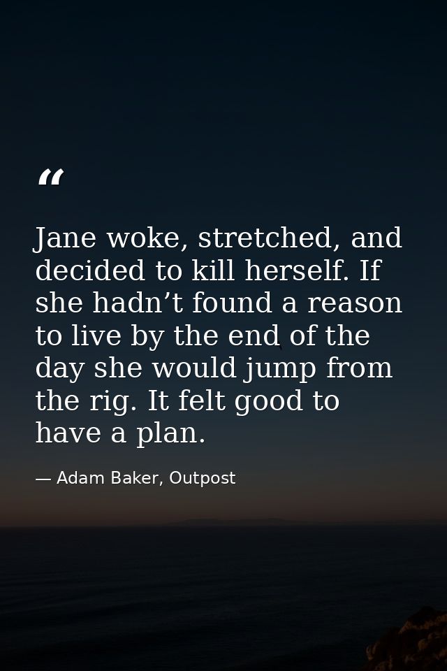 Jane woke, stretched, and decided to kill herself. If she hadn’t found a reason to live by the end of the day she would  — Adam Baker, Outpost