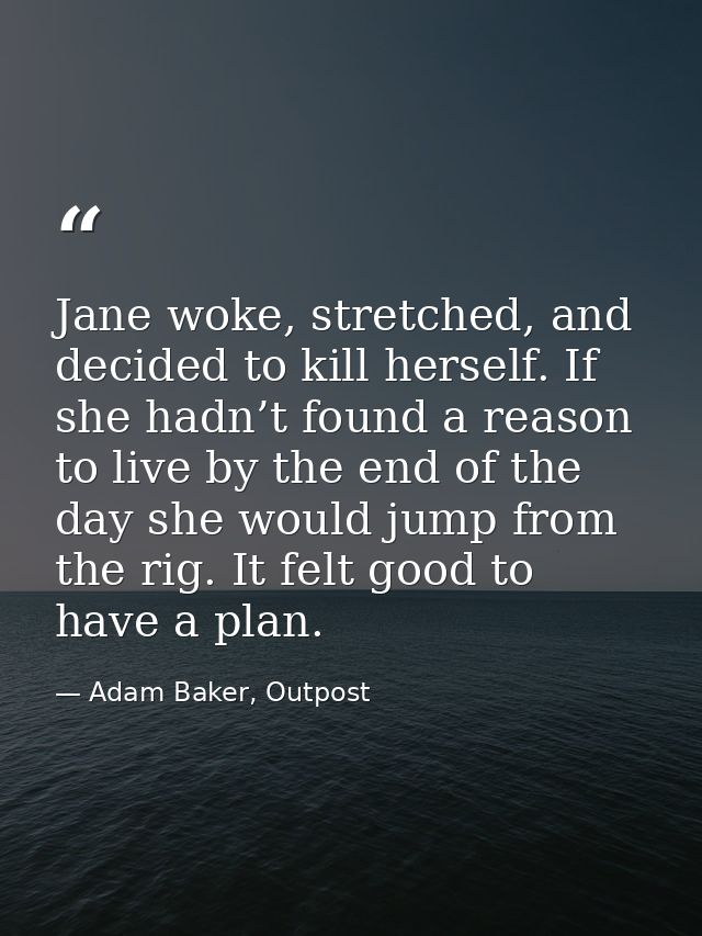Jane woke, stretched, and decided to kill herself. If she hadn’t found a reason to live by the end of the day she would  — Adam Baker, Outpost