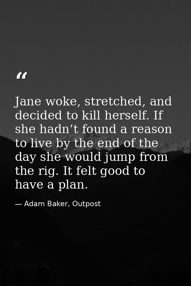 Jane woke, stretched, and decided to kill herself. If she hadn’t found a reason to live by the end of the day she would  — Adam Baker, Outpost