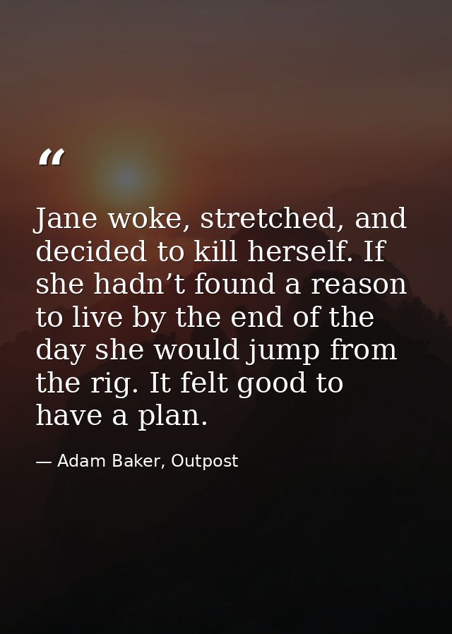 Jane woke, stretched, and decided to kill herself. If she hadn’t found a reason to live by the end of the day she would  — Adam Baker, Outpost